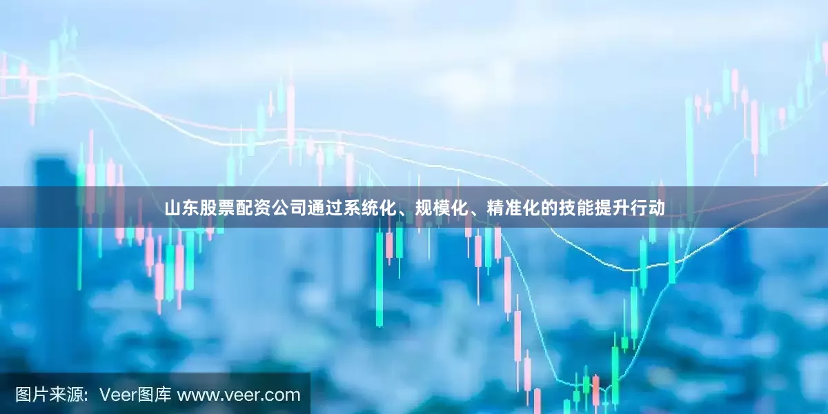 山东股票配资公司通过系统化、规模化、精准化的技能提升行动