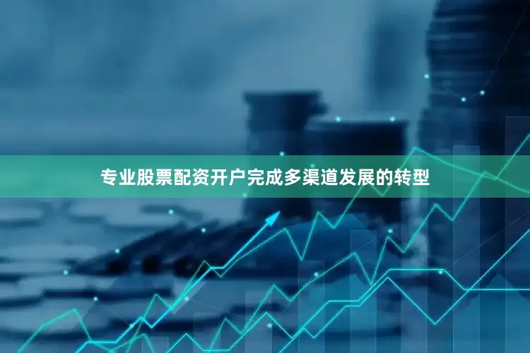 专业股票配资开户完成多渠道发展的转型