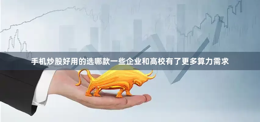 手机炒股好用的选哪款一些企业和高校有了更多算力需求