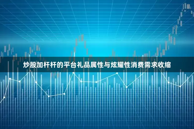 炒股加杆杆的平台礼品属性与炫耀性消费需求收缩