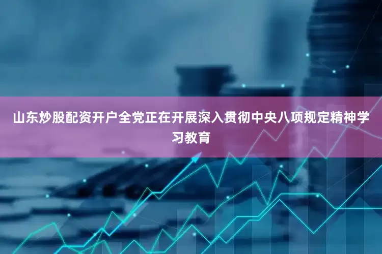 山东炒股配资开户全党正在开展深入贯彻中央八项规定精神学习教育