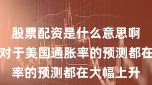 股票配资是什么意思啊几乎所有对于美国通胀率的预测都在大幅上升