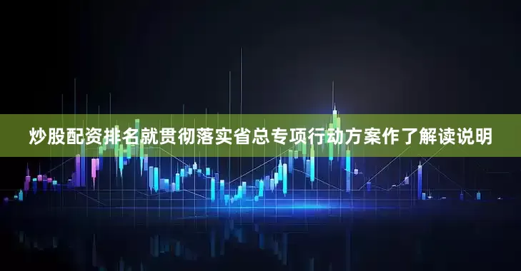 炒股配资排名就贯彻落实省总专项行动方案作了解读说明