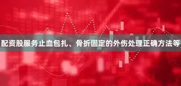 配资股服务止血包扎、骨折固定的外伤处理正确方法等