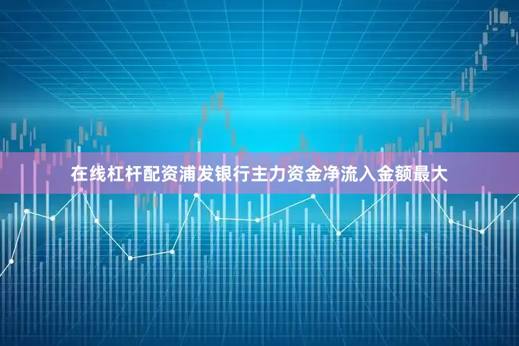 在线杠杆配资浦发银行主力资金净流入金额最大