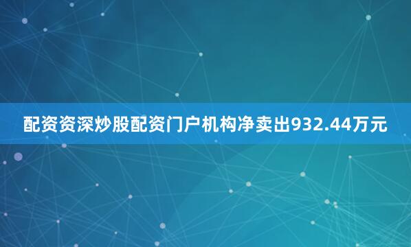配资资深炒股配资门户机构净卖出932.44万元