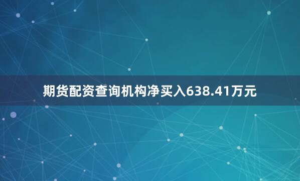 期货配资查询机构净买入638.41万元