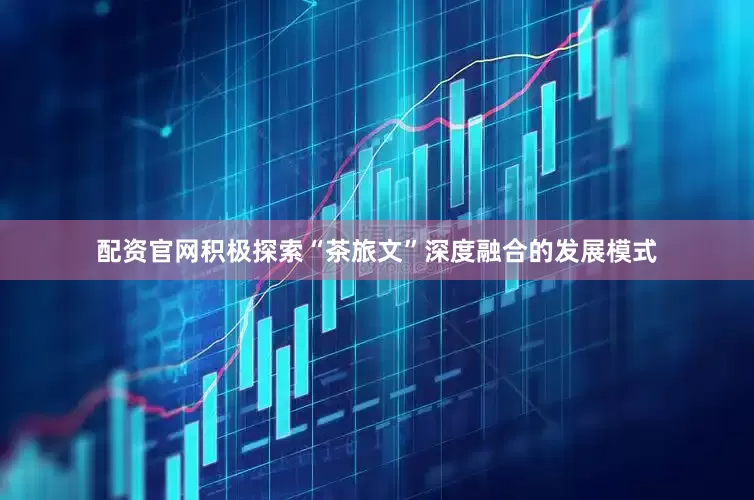配资官网积极探索“茶旅文”深度融合的发展模式
