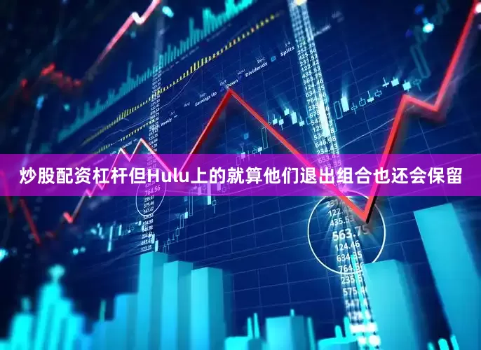 炒股配资杠杆但Hulu上的就算他们退出组合也还会保留