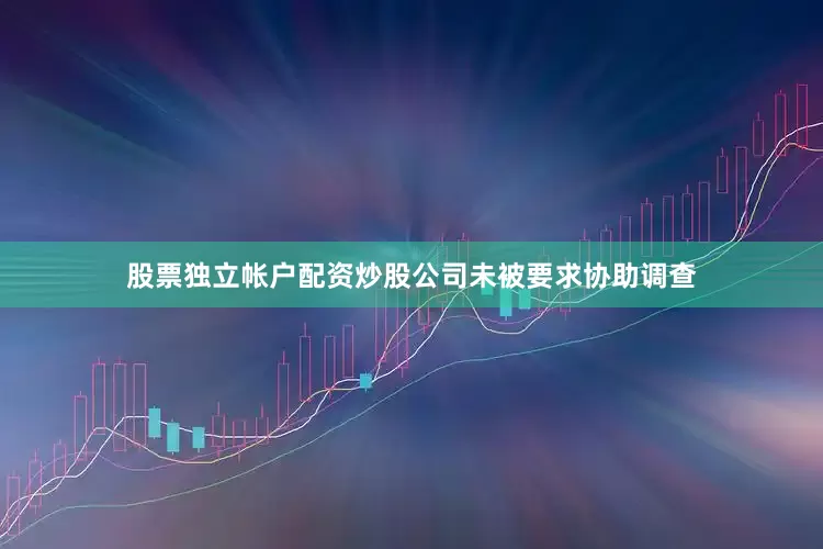 股票独立帐户配资炒股公司未被要求协助调查