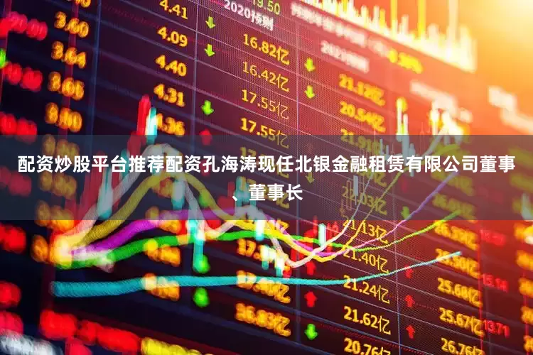 配资炒股平台推荐配资孔海涛现任北银金融租赁有限公司董事、董事长