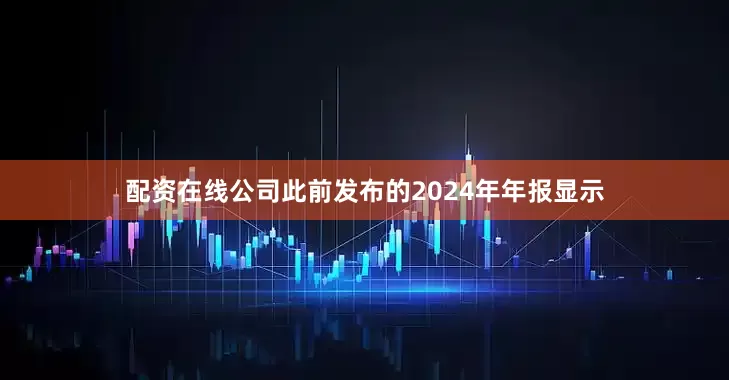 配资在线公司此前发布的2024年年报显示