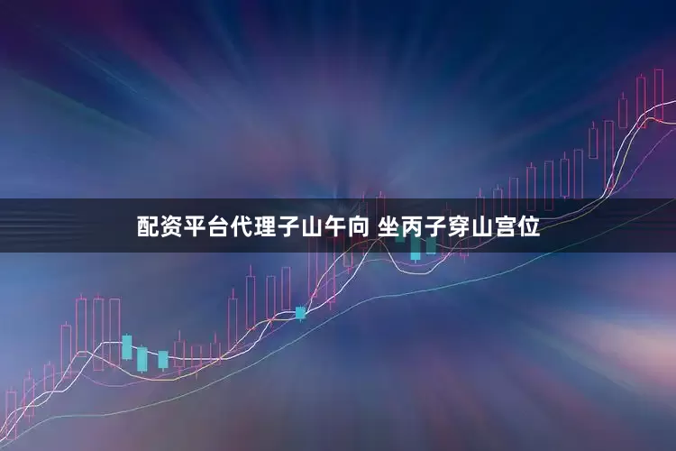配资平台代理子山午向 坐丙子穿山宫位