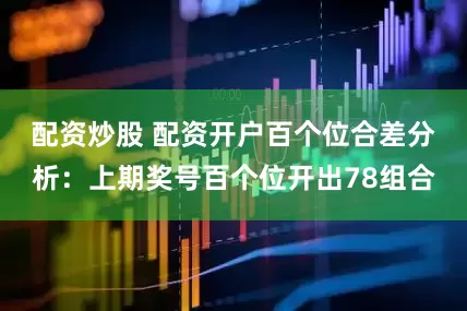 配资炒股 配资开户　　百个位合差分析：上期奖号百个位开出78组合