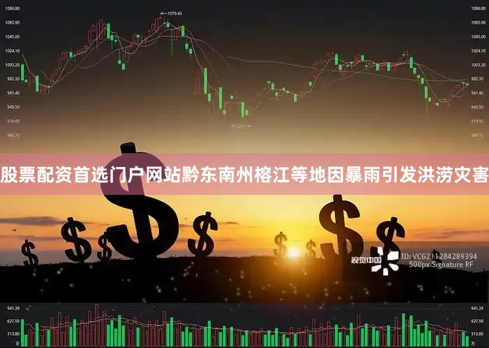 股票配资首选门户网站黔东南州榕江等地因暴雨引发洪涝灾害