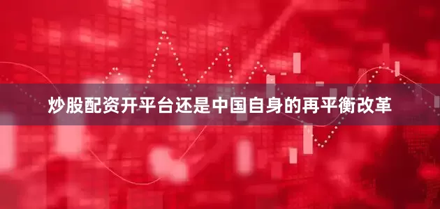 炒股配资开平台还是中国自身的再平衡改革