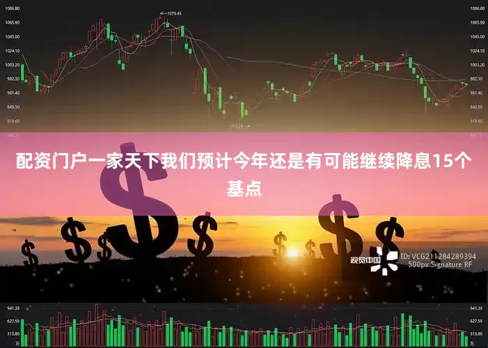 配资门户一家天下　　我们预计今年还是有可能继续降息15个基点