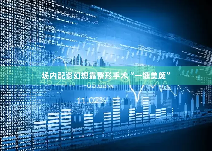 场内配资幻想靠整形手术“一键美颜”