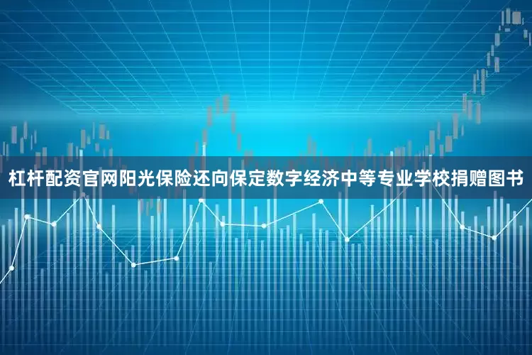 杠杆配资官网阳光保险还向保定数字经济中等专业学校捐赠图书