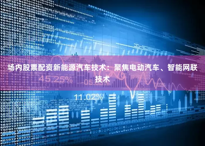 场内股票配资新能源汽车技术：聚焦电动汽车、智能网联技术