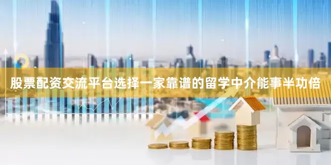股票配资交流平台选择一家靠谱的留学中介能事半功倍