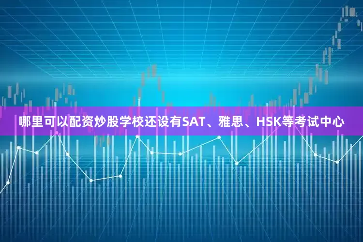 哪里可以配资炒股学校还设有SAT、雅思、HSK等考试中心
