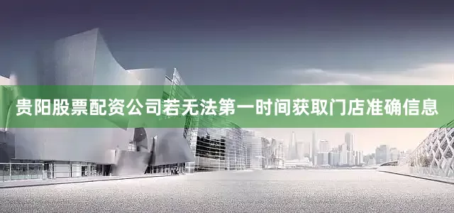 贵阳股票配资公司若无法第一时间获取门店准确信息