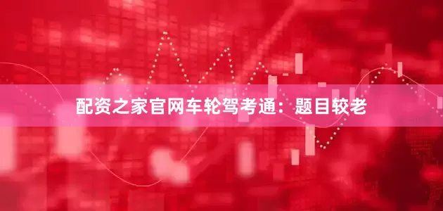 配资之家官网车轮驾考通：题目较老