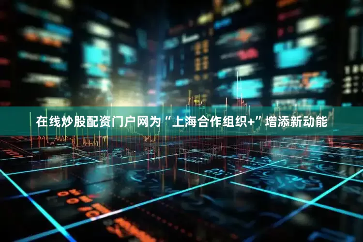 在线炒股配资门户网为“上海合作组织+”增添新动能