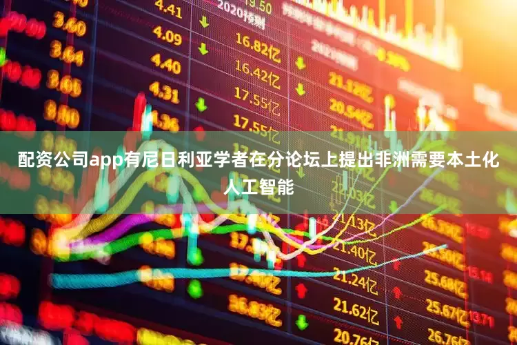 配资公司app有尼日利亚学者在分论坛上提出非洲需要本土化人工智能
