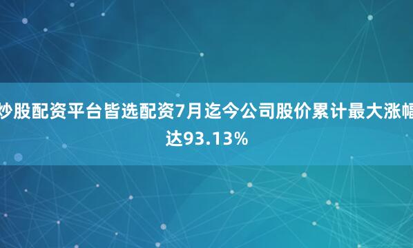 炒股配资平台皆选配资7月迄今公司股价累计最大涨幅达93.13%
