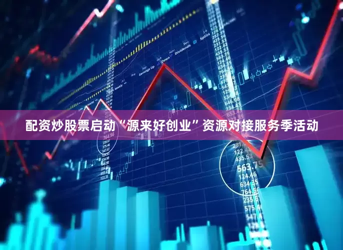 配资炒股票启动“源来好创业”资源对接服务季活动