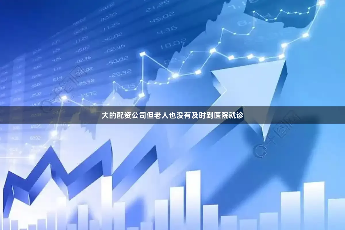 大的配资公司但老人也没有及时到医院就诊