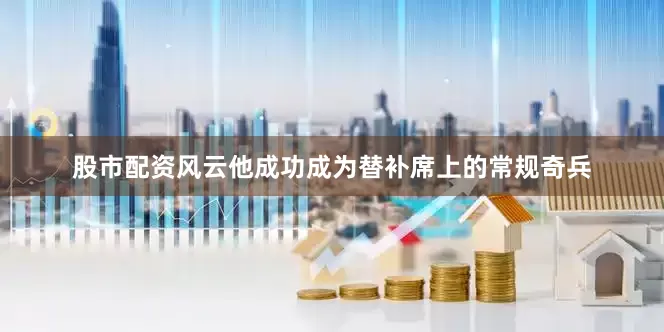 股市配资风云他成功成为替补席上的常规奇兵