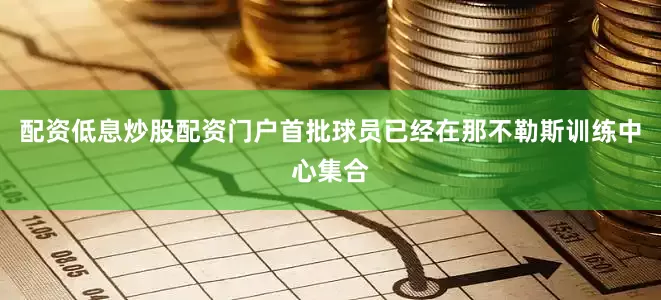 配资低息炒股配资门户首批球员已经在那不勒斯训练中心集合