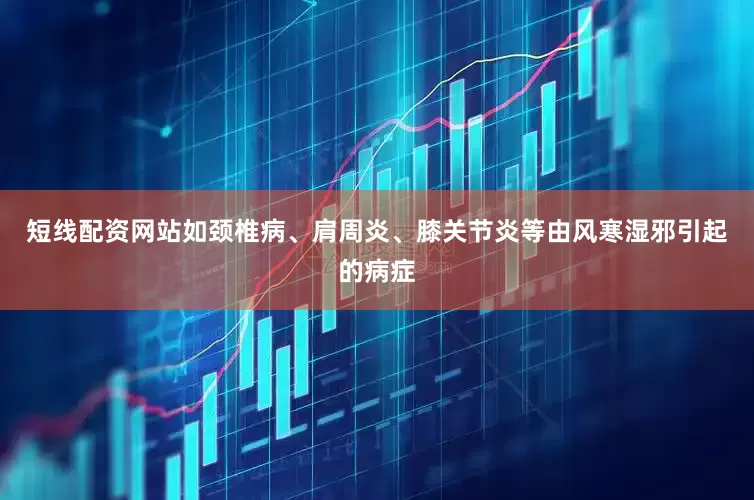 短线配资网站如颈椎病、肩周炎、膝关节炎等由风寒湿邪引起的病症