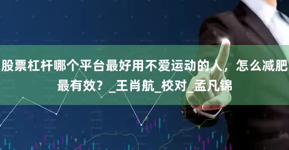 股票杠杆哪个平台最好用不爱运动的人，怎么减肥最有效？_王肖航_校对_孟凡锦