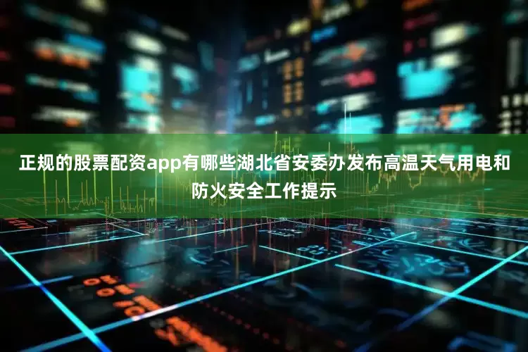 正规的股票配资app有哪些湖北省安委办发布高温天气用电和防火安全工作提示