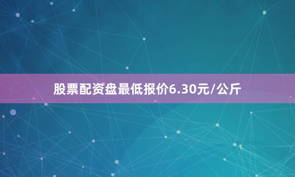 股票配资盘最低报价6.30元/公斤