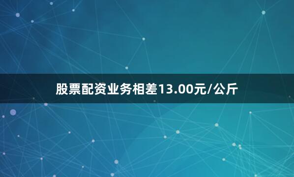 股票配资业务相差13.00元/公斤