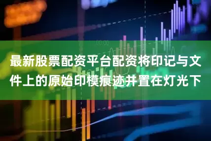 最新股票配资平台配资将印记与文件上的原始印模痕迹并置在灯光下