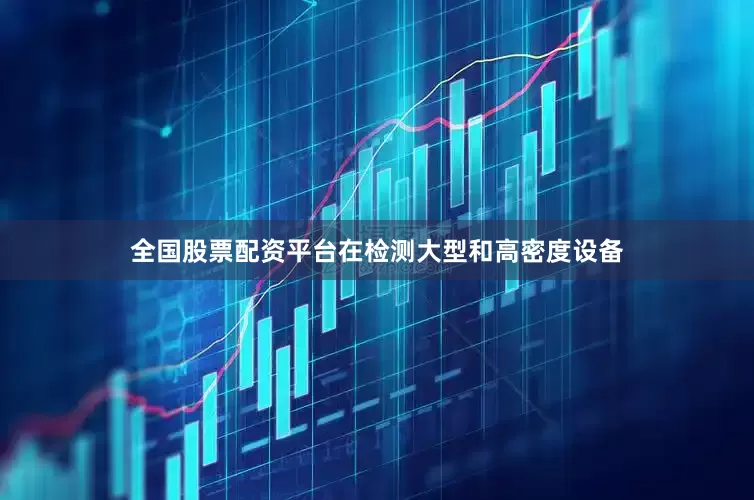 全国股票配资平台在检测大型和高密度设备