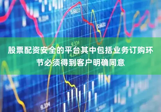 股票配资安全的平台其中包括业务订购环节必须得到客户明确同意