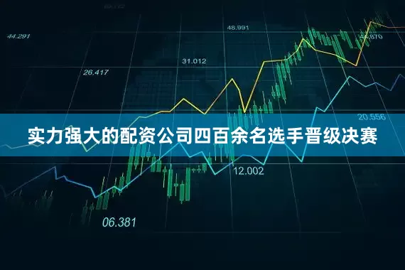 实力强大的配资公司四百余名选手晋级决赛