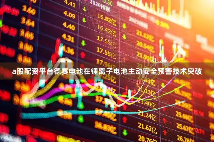 a股配资平台德赛电池在锂离子电池主动安全预警技术突破