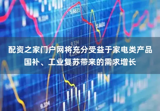 配资之家门户网将充分受益于家电类产品国补、工业复苏带来的需求增长