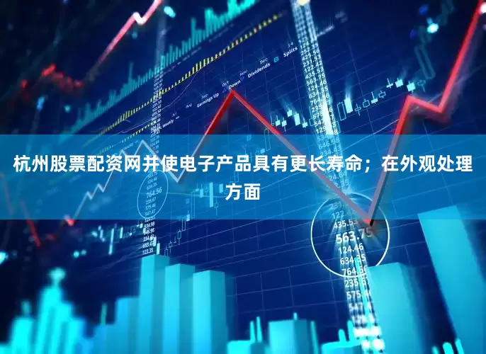 杭州股票配资网并使电子产品具有更长寿命；在外观处理方面