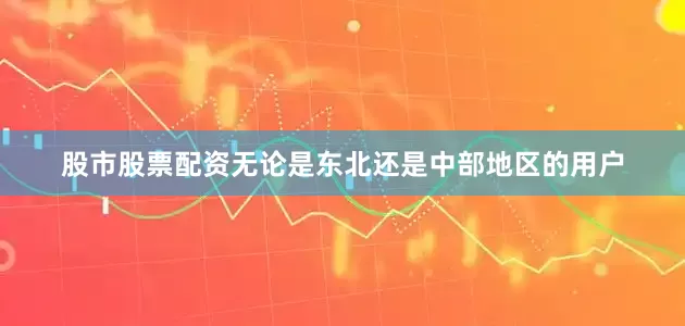 股市股票配资无论是东北还是中部地区的用户