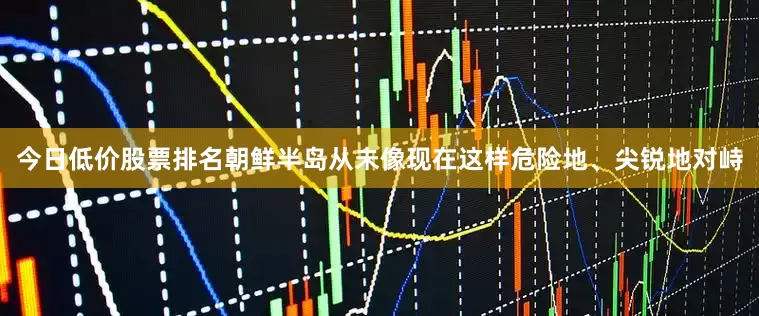 今日低价股票排名朝鲜半岛从未像现在这样危险地、尖锐地对峙