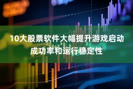 10大股票软件大幅提升游戏启动成功率和运行稳定性